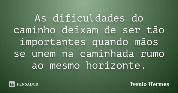 As dificuldades do caminho deixam de ser tão importantes quando mãos se unem na caminhada rumo ao mesmo horizonte.... Frase de Ivenio Hermes.