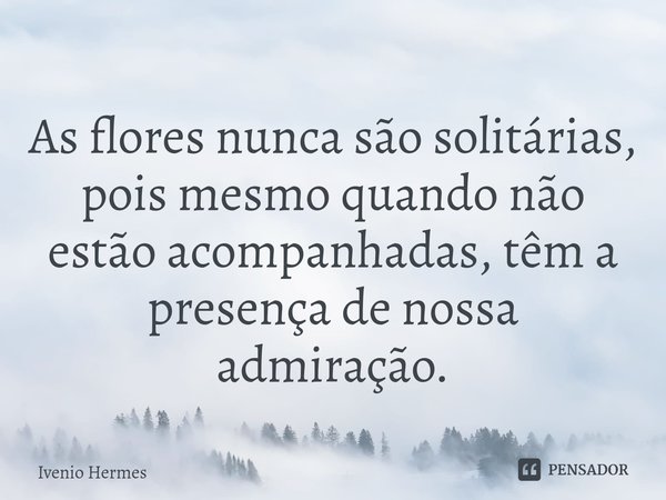 ⁠As flores nunca são solitárias, pois mesmo quando não estão acompanhadas, têm a presença de nossa admiração.... Frase de Ivenio Hermes.