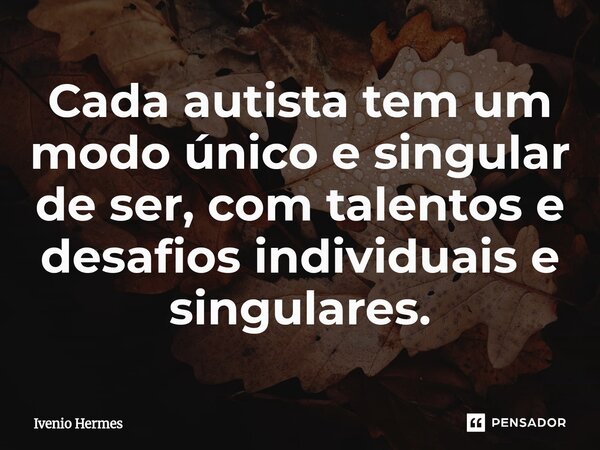 ⁠Cada autista tem um modo único e singular de ser, com talentos e desafios individuais e singulares.... Frase de Ivenio Hermes.