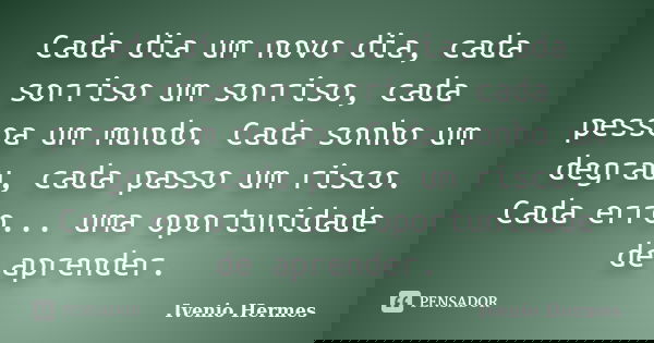 Cada dia um novo dia, cada sorriso um sorriso, cada pessoa um mundo. Cada sonho um degrau, cada passo um risco. Cada erro... uma oportunidade de aprender.... Frase de Ivenio Hermes.