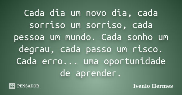 Cada dia um novo dia, cada sorriso um sorriso, cada pessoa um mundo. Cada sonho um degrau, cada passo um risco. Cada erro... uma oportunidade de aprender.... Frase de Ivenio Hermes.