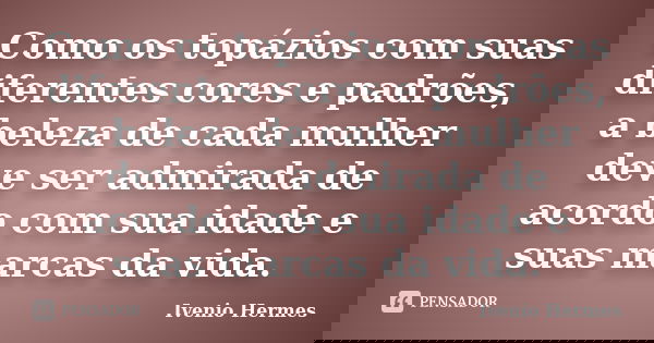 Como os topázios com suas diferentes cores e padrões, a beleza de cada mulher deve ser admirada de acordo com sua idade e suas marcas da vida.... Frase de Ivenio Hermes.