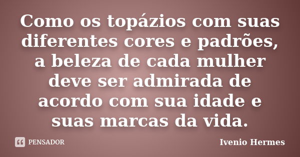 Como os topázios com suas diferentes cores e padrões, a beleza de cada mulher deve ser admirada de acordo com sua idade e suas marcas da vida.... Frase de Ivenio Hermes.