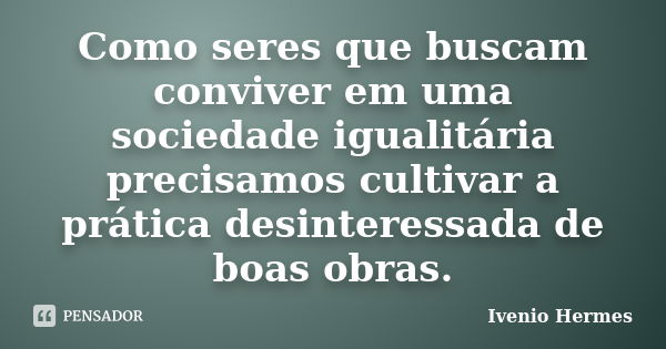 Como seres que buscam conviver em uma sociedade igualitária precisamos cultivar a prática desinteressada de boas obras.... Frase de Ivenio Hermes.