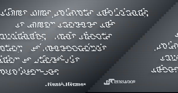 Como uma planta delicada, o amor carece de cuidados, não basta plantar, é necessário cuidar e fazê-lo desenvolver-se.... Frase de Ivenio Hermes.