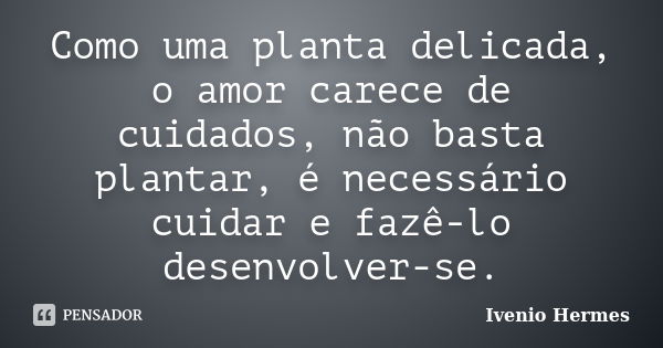 Como uma planta delicada, o amor carece de cuidados, não basta plantar, é necessário cuidar e fazê-lo desenvolver-se.... Frase de Ivenio Hermes.