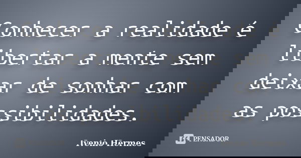 Conhecer a realidade é libertar a mente sem deixar de sonhar com as possibilidades.... Frase de Ivenio Hermes.