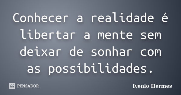 Conhecer a realidade é libertar a mente sem deixar de sonhar com as possibilidades.... Frase de Ivenio Hermes.