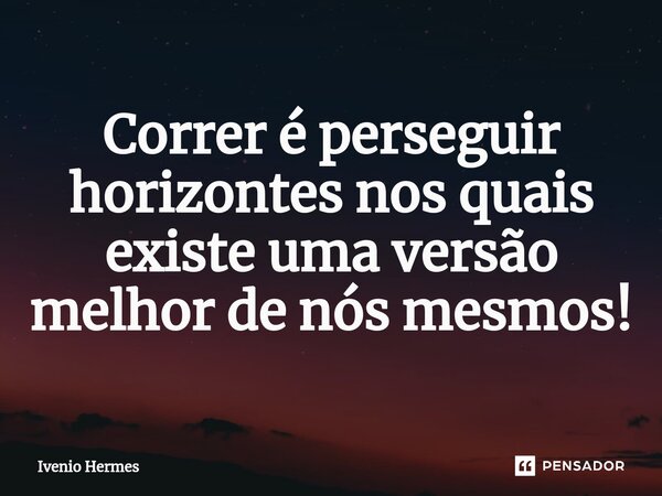 ⁠Correr é perseguir horizontes nos quais existe uma versão melhor de nós mesmos!... Frase de Ivenio Hermes.