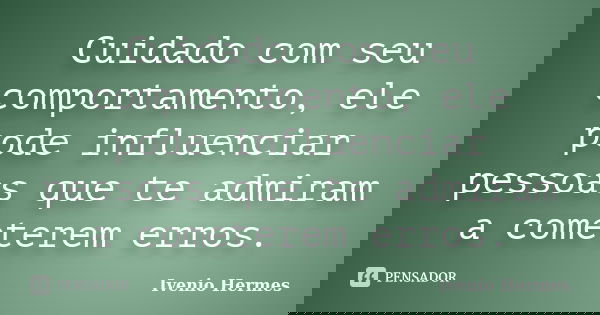 Cuidado com seu comportamento, ele pode influenciar pessoas que te admiram a cometerem erros.... Frase de Ivenio Hermes.