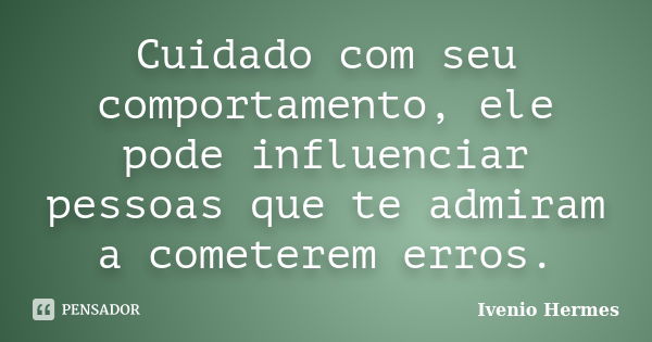 Cuidado com seu comportamento, ele pode influenciar pessoas que te admiram a cometerem erros.... Frase de Ivenio Hermes.