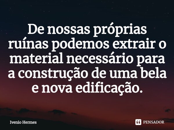 ⁠De nossas próprias ruínas podemos extrair o material necessário para a construção de uma bela e nova edificação.... Frase de Ivenio Hermes.