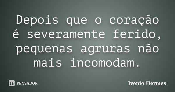 Depois que o coração é severamente ferido, pequenas agruras não mais incomodam.... Frase de Ivenio Hermes.