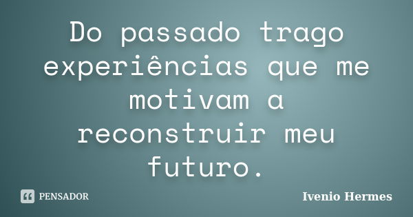 Do passado trago experiências que me motivam a reconstruir meu futuro.... Frase de Ivenio Hermes.