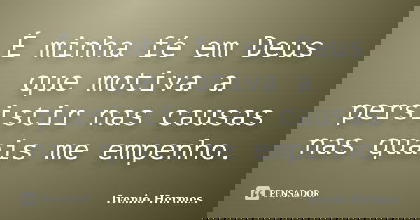 É minha fé em Deus que motiva a persistir nas causas nas quais me empenho.... Frase de Ivenio Hermes.