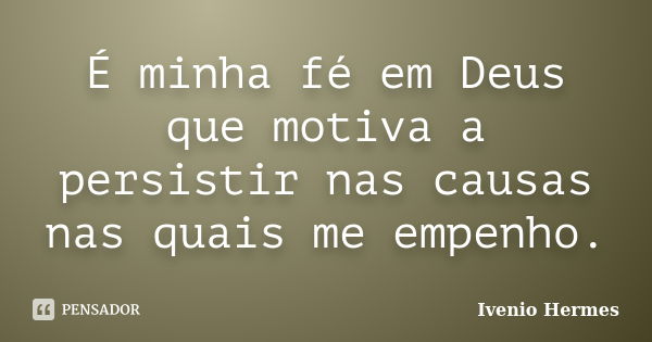 É minha fé em Deus que motiva a persistir nas causas nas quais me empenho.... Frase de Ivenio Hermes.