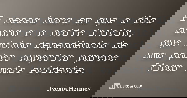 E nessa hora em que o dia acaba e a noite inicia, que minha dependência de uma poder superior parece ficar mais evidente.... Frase de Ivenio Hermes.