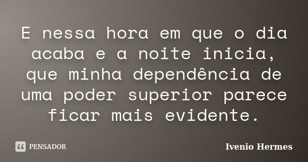 E nessa hora em que o dia acaba e a noite inicia, que minha dependência de uma poder superior parece ficar mais evidente.... Frase de Ivenio Hermes.