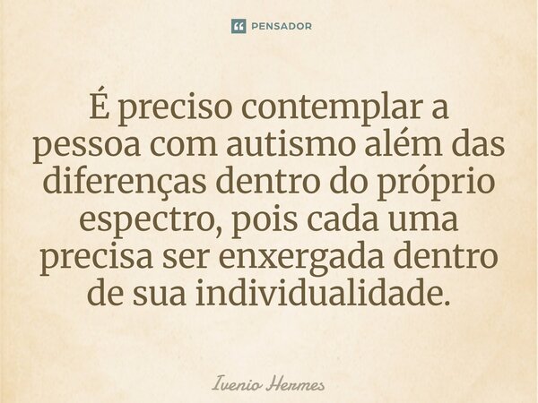 ⁠É preciso contemplar a pessoa com autismo além das diferenças dentro do próprio espectro, pois cada uma precisa ser enxergada dentro de sua individualidade.... Frase de Ivenio Hermes.