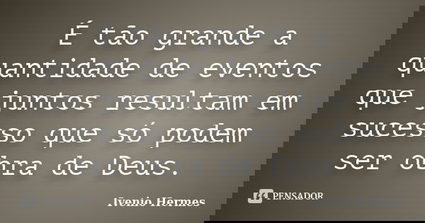 É tão grande a quantidade de eventos que juntos resultam em sucesso que só podem ser obra de Deus.... Frase de Ivenio Hermes.