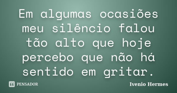 Em algumas ocasiões meu silêncio falou tão alto que hoje percebo que não há sentido em gritar.... Frase de Ivenio Hermes.