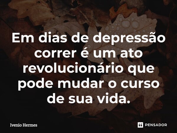 ⁠Em dias de depressão correr é um ato revolucionário que pode mudar o curso de sua vida.... Frase de Ivenio Hermes.