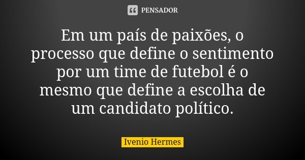 Em um país de paixões, o processo que define o sentimento por um time de futebol é o mesmo que define a escolha de um candidato político.... Frase de Ivenio Hermes.