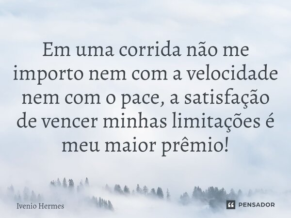 ⁠Em uma corrida não me importo nem com a velocidade nem com o pace, a satisfação de vencer minhas limitações é meu maior prêmio!... Frase de Ivenio Hermes.