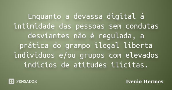 Enquanto a devassa digital á intimidade das pessoas sem condutas desviantes não é regulada, a prática do grampo ilegal liberta indivíduos e/ou grupos com elevad... Frase de Ivenio Hermes.