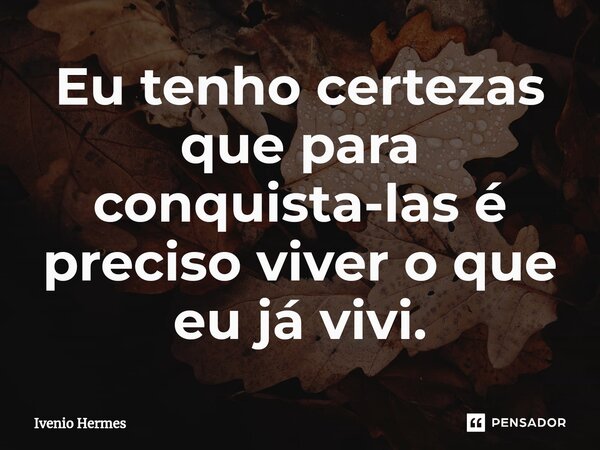 ⁠Eu tenho certezas que para conquista-las é preciso viver o que eu já vivi.... Frase de Ivenio Hermes.