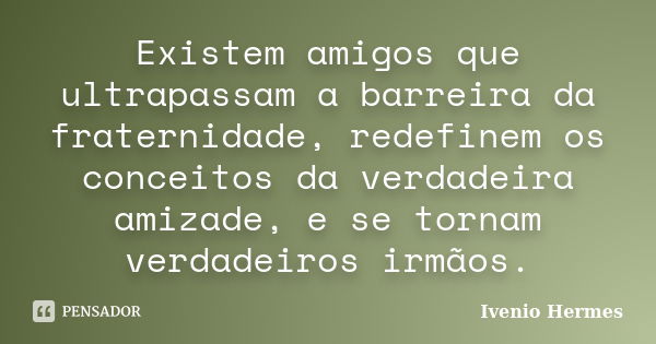 Existem amigos que ultrapassam a barreira da fraternidade, redefinem os conceitos da verdadeira amizade, e se tornam verdadeiros irmãos.... Frase de Ivenio Hermes.