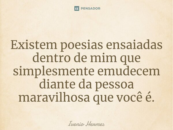 ⁠Existem poesias ensaiadas dentro de mim que simplesmente emudecem diante da pessoa maravilhosa que você é.... Frase de Ivenio Hermes.