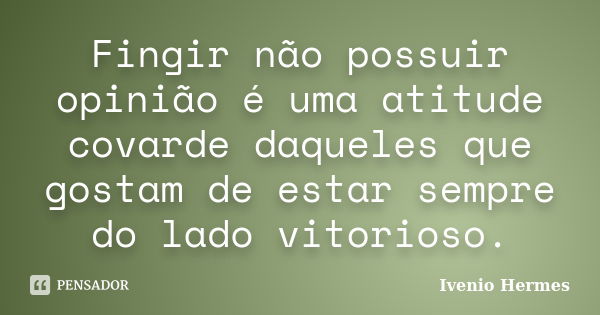 Fingir não possuir opinião é uma atitude covarde daqueles que gostam de estar sempre do lado vitorioso.... Frase de Ivenio Hermes.