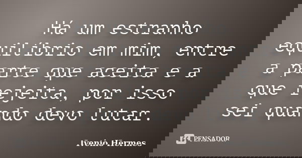 Há um estranho equilíbrio em mim, entre a parte que aceita e a que rejeita, por isso sei quando devo lutar.... Frase de Ivenio Hermes.