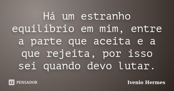 Há um estranho equilíbrio em mim, entre a parte que aceita e a que rejeita, por isso sei quando devo lutar.... Frase de Ivenio Hermes.