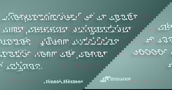 Inexprimível é a ação de uma pessoa vingativa e covarde. Quem utiliza esses ardis nem de pena é digno.... Frase de Ivenio Hermes.