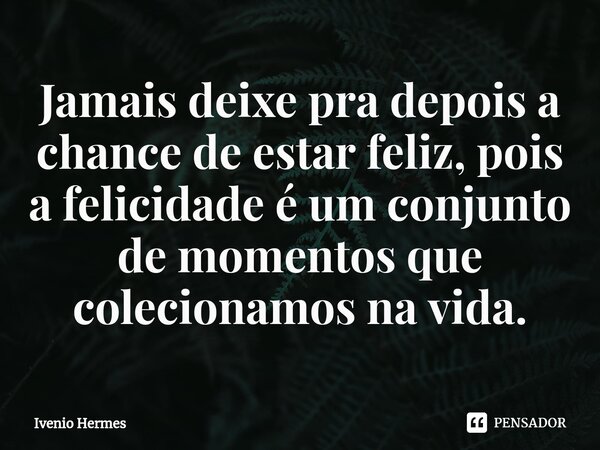 ⁠Jamais deixe pra depois a chance de estar feliz, pois a felicidade é um conjunto de momentos que colecionamos na vida.... Frase de Ivenio Hermes.