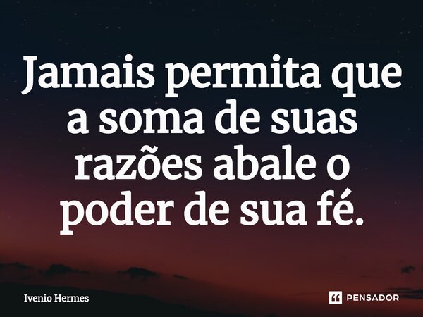 Jamais permita que a soma de suas razões abale o poder de sua fé.⁠... Frase de Ivenio Hermes.