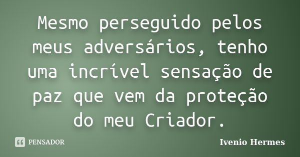 Mesmo perseguido pelos meus adversários, tenho uma incrível sensação de paz que vem da proteção do meu Criador.... Frase de Ivenio Hermes.