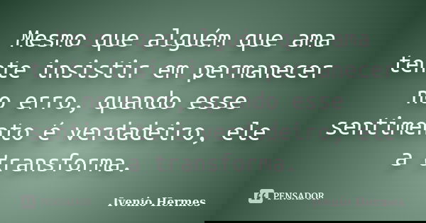 Mesmo que alguém que ama tente insistir em permanecer no erro, quando esse sentimento é verdadeiro, ele a transforma.... Frase de Ivenio Hermes.