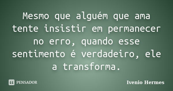 Mesmo que alguém que ama tente insistir em permanecer no erro, quando esse sentimento é verdadeiro, ele a transforma.... Frase de Ivenio Hermes.