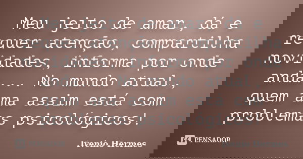 Meu jeito de amar, dá e requer atenção, compartilha novidades, informa por onde anda... No mundo atual, quem ama assim está com problemas psicológicos!... Frase de Ivenio Hermes.