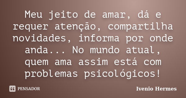 Meu jeito de amar, dá e requer atenção, compartilha novidades, informa por onde anda... No mundo atual, quem ama assim está com problemas psicológicos!... Frase de Ivenio Hermes.