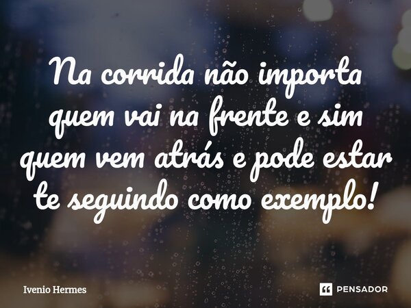 ⁠Na corrida não importa quem vai na frente e sim quem vem atrás e pode estar te seguindo como exemplo!... Frase de Ivenio Hermes.