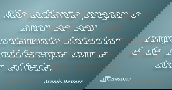 Não adianta pregar o amor se seu comportamento interior é de indiferença com a dor alheia.... Frase de Ivenio Hermes.