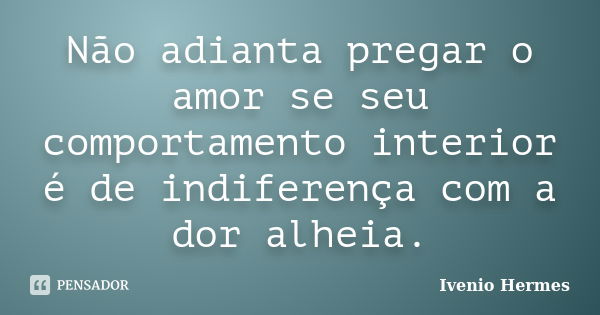 Não adianta pregar o amor se seu comportamento interior é de indiferença com a dor alheia.... Frase de Ivenio Hermes.