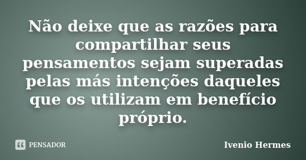 Não deixe que as razões para compartilhar seus pensamentos sejam superadas pelas más intenções daqueles que os utilizam em benefício próprio.... Frase de Ivenio Hermes.