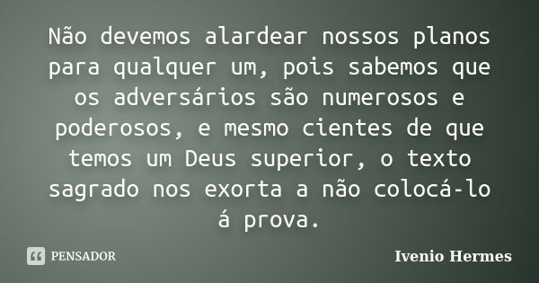 Não devemos alardear nossos planos para qualquer um, pois sabemos que os adversários são numerosos e poderosos, e mesmo cientes de que temos um Deus superior, o... Frase de Ivenio Hermes.