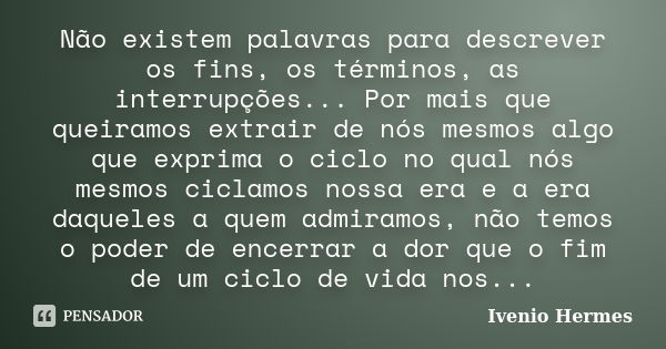 Não existem palavras para descrever os fins, os términos, as interrupções... Por mais que queiramos extrair de nós mesmos algo que exprima o ciclo no qual nós m... Frase de Ivenio Hermes.