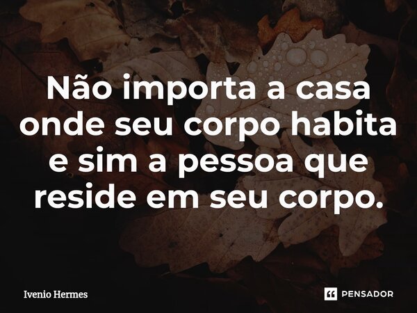 ⁠Não importa a casa onde seu corpo habita e sim a pessoa que reside em seu corpo.... Frase de Ivenio Hermes.